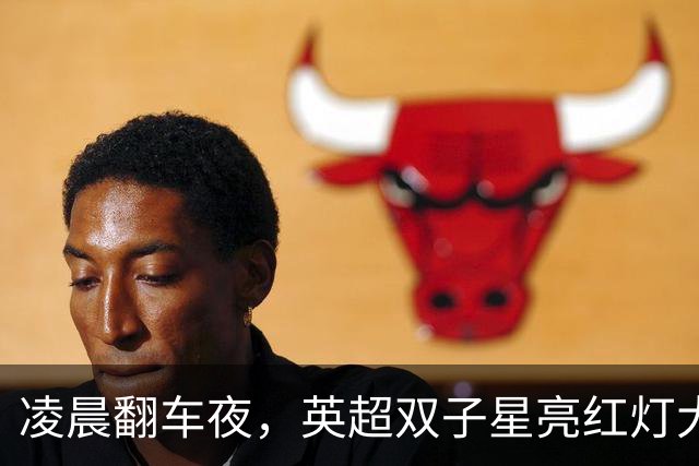 凌晨翻车夜，英超双子星亮红灯大半夜看球，心都凉了半截